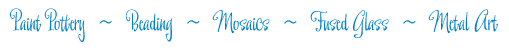 Paint Pottery - Beading - Mosaics - Fused Glass - Metal Arts